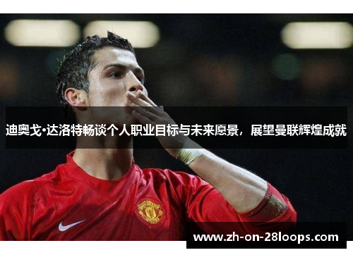 迪奥戈·达洛特畅谈个人职业目标与未来愿景，展望曼联辉煌成就