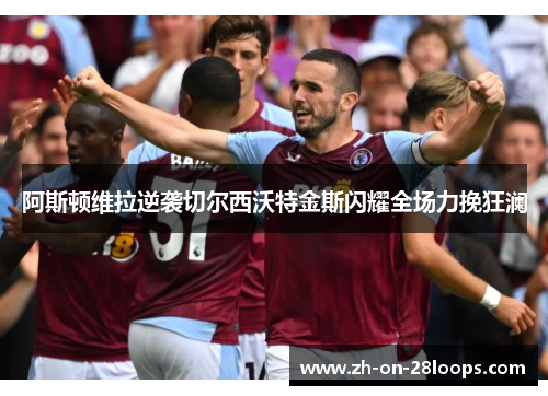 阿斯顿维拉逆袭切尔西沃特金斯闪耀全场力挽狂澜