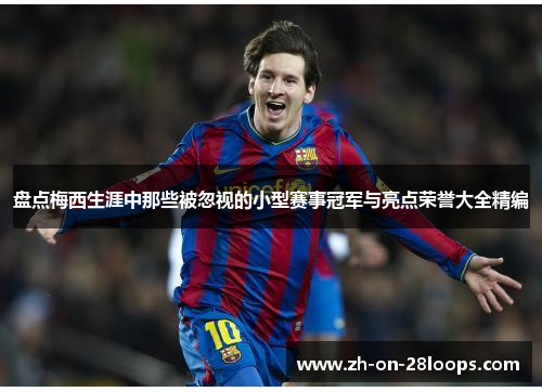 盘点梅西生涯中那些被忽视的小型赛事冠军与亮点荣誉大全精编