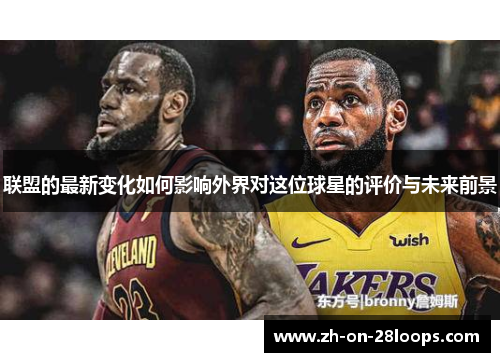 联盟的最新变化如何影响外界对这位球星的评价与未来前景