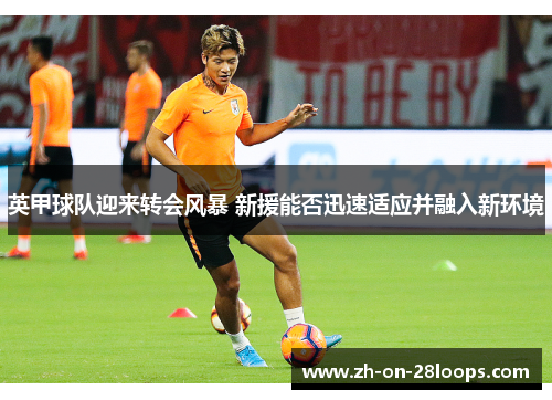英甲球队迎来转会风暴 新援能否迅速适应并融入新环境