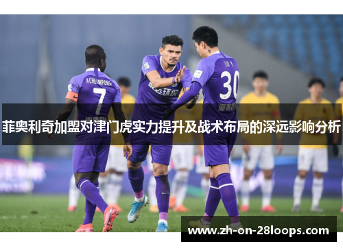 菲奥利奇加盟对津门虎实力提升及战术布局的深远影响分析