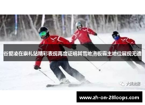 谷爱凌在崇礼站精彩表现再度证明其雪地滑板霸主地位展现无遗