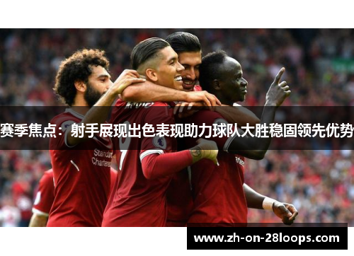 赛季焦点：射手展现出色表现助力球队大胜稳固领先优势