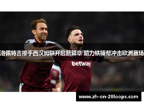 洛佩特吉接手西汉姆联开启新篇章 助力铁锤帮冲击欧洲赛场