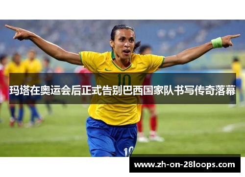 玛塔在奥运会后正式告别巴西国家队书写传奇落幕