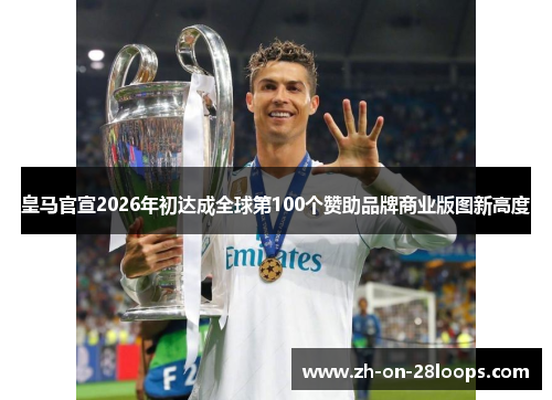 皇马官宣2026年初达成全球第100个赞助品牌商业版图新高度