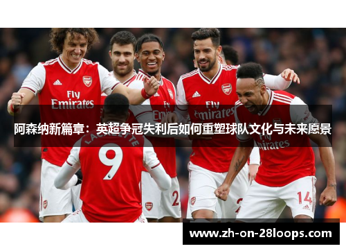 阿森纳新篇章:英超争冠失利后如何重塑球队文化与未来愿景 阿森纳新篇章:英超争冠失利后如何重塑球队文化与未来愿景