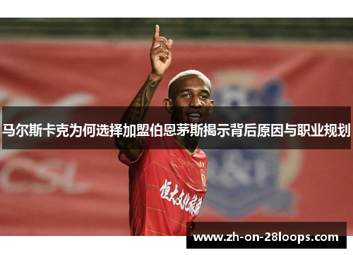 马尔斯卡克为何选择加盟伯恩茅斯揭示背后原因与职业规划